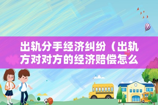 出軌分手經濟糾紛（出軌方對對方的經濟賠償怎么算）