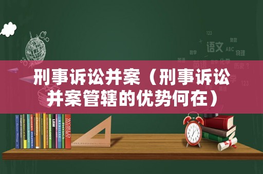 刑事訴訟并案（刑事訴訟并案管轄的優(yōu)勢(shì)何在）