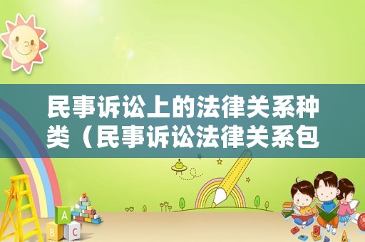 民事訴訟上的法律關(guān)系種類（民事訴訟法律關(guān)系包括）