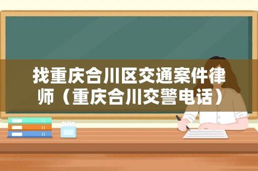 找重慶合川區交通案件律師（重慶合川交警電話）