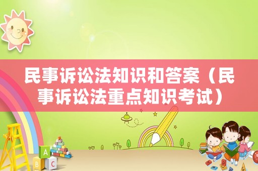 民事訴訟法知識和答案（民事訴訟法重點知識考試）