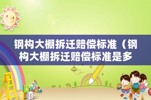 鋼構大棚拆遷賠償標準（鋼構大棚拆遷賠償標準是多少）