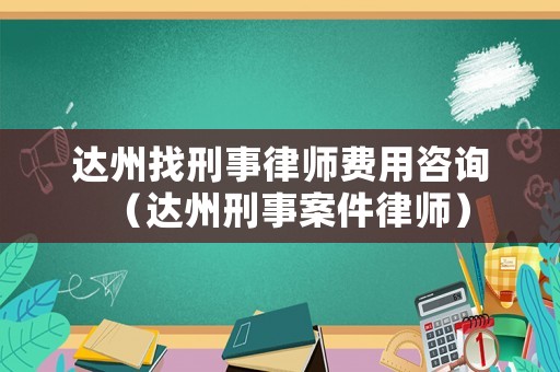 達州找刑事律師費用咨詢（達州刑事案件律師）
