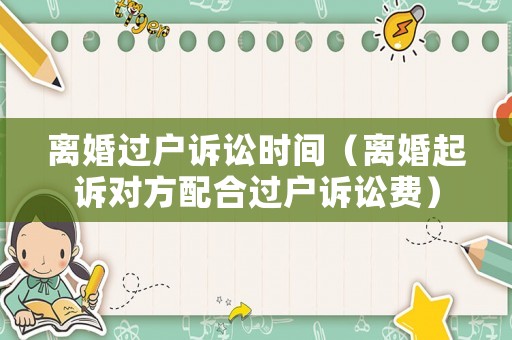 離婚過(guò)戶訴訟時(shí)間（離婚起訴對(duì)方配合過(guò)戶訴訟費(fèi)）
