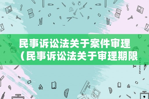 民事訴訟法關于案件審理（民事訴訟法關于審理期限的規定）