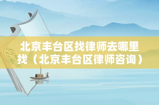北京豐臺區找律師去哪里找（北京豐臺區律師咨詢）