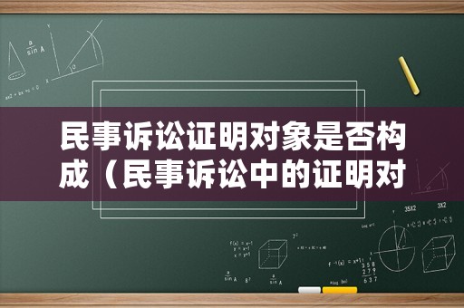 民事訴訟證明對(duì)象是否構(gòu)成（民事訴訟中的證明對(duì)象是民事糾紛的產(chǎn)生和發(fā)展的事實(shí)）