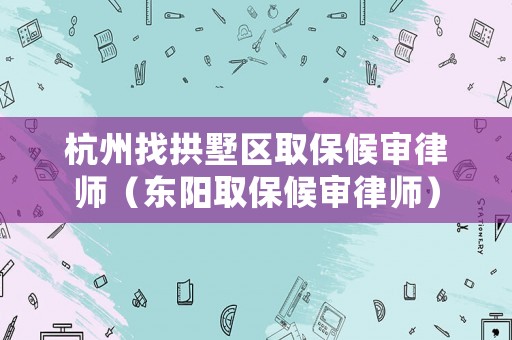 杭州找拱墅區取保候審律師（東陽取保候審律師）