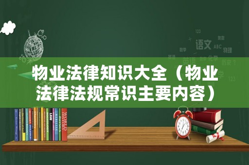 物業(yè)法律知識大全（物業(yè)法律法規(guī)常識主要內(nèi)容）