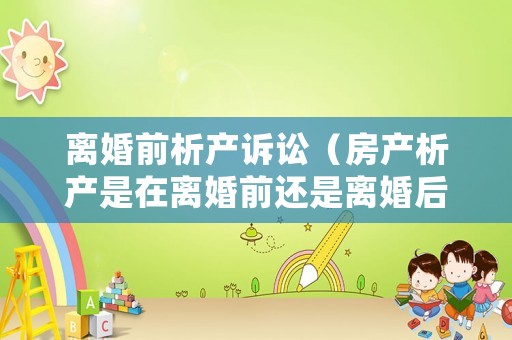 離婚前析產訴訟（房產析產是在離婚前還是離婚后）