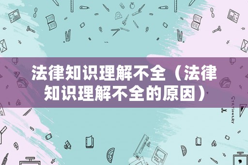 法律知識理解不全（法律知識理解不全的原因）