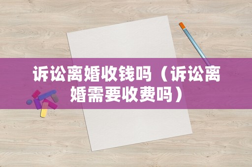 訴訟離婚收錢嗎（訴訟離婚需要收費嗎）