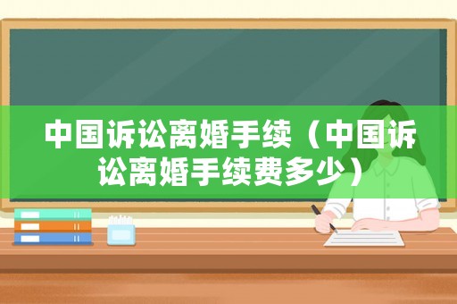 中國訴訟離婚手續（中國訴訟離婚手續費多少）