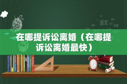 在哪提訴訟離婚（在哪提訴訟離婚最快）