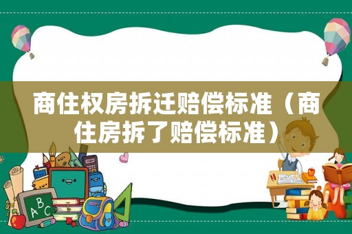 商住權(quán)房拆遷賠償標(biāo)準(zhǔn)（商住房拆了賠償標(biāo)準(zhǔn)）