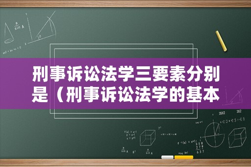 刑事訴訟法學三要素分別是（刑事訴訟法學的基本范疇）