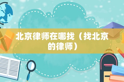 北京律師在哪找（找北京的律師）