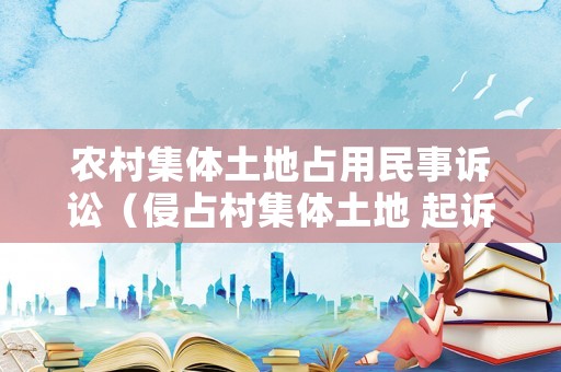 農(nóng)村集體土地占用民事訴訟（侵占村集體土地 起訴）