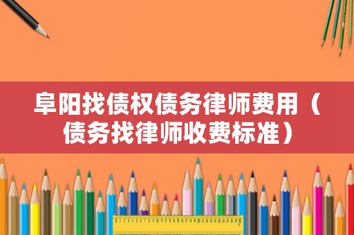 阜陽找債權債務律師費用（債務找律師收費標準）