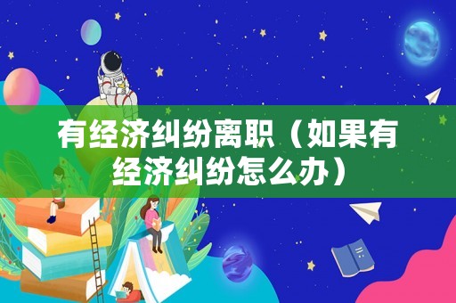 有經濟糾紛離職（如果有經濟糾紛怎么辦）