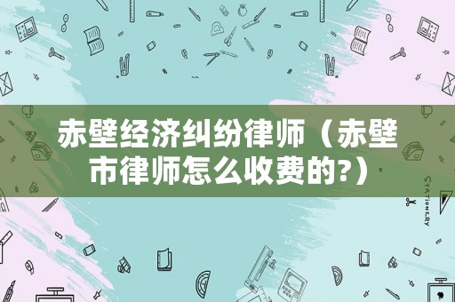 赤壁經(jīng)濟糾紛律師（赤壁市律師怎么收費的?）