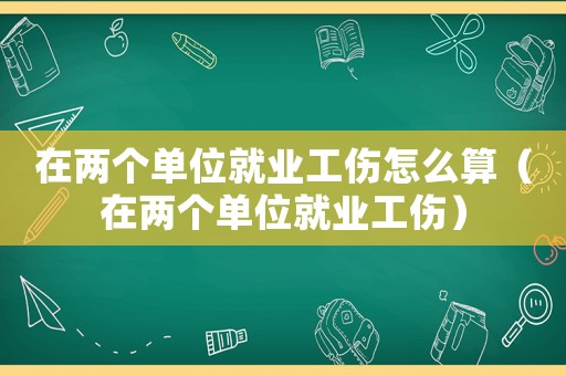 在兩個(gè)單位就業(yè)工傷怎么算（在兩個(gè)單位就業(yè)工傷）