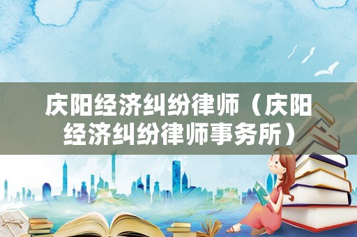 慶陽經濟糾紛律師（慶陽經濟糾紛律師事務所）