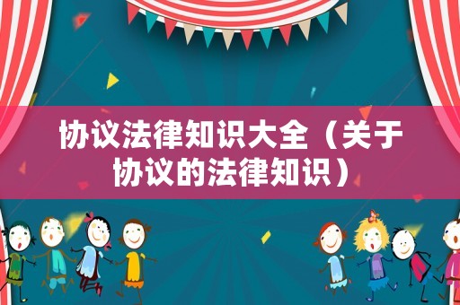協(xié)議法律知識大全（關(guān)于協(xié)議的法律知識）
