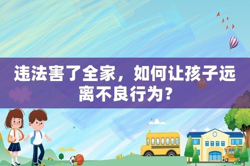 違法害了全家，如何讓孩子遠離不良行為？