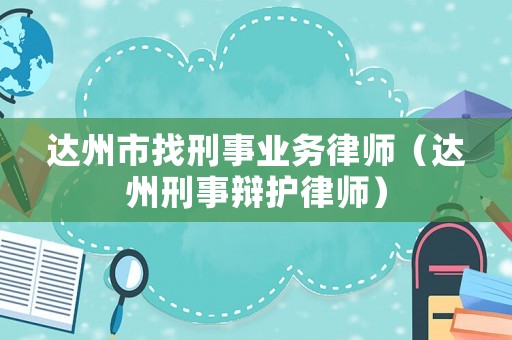 達(dá)州市找刑事業(yè)務(wù)律師（達(dá)州刑事辯護(hù)律師）