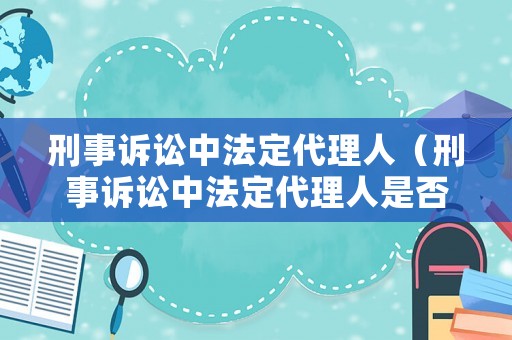 刑事訴訟中法定代理人（刑事訴訟中法定代理人是否有權查閱證據材料?）