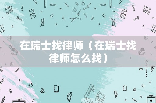 在瑞士找律師（在瑞士找律師怎么找）