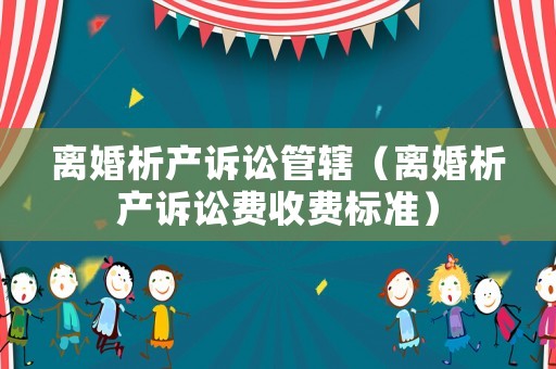 離婚析產(chǎn)訴訟管轄（離婚析產(chǎn)訴訟費(fèi)收費(fèi)標(biāo)準(zhǔn)）