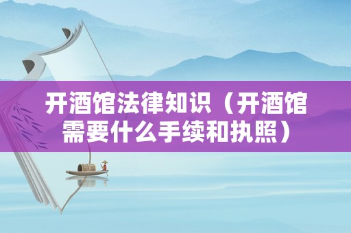 開酒館法律知識（開酒館需要什么手續(xù)和執(zhí)照）