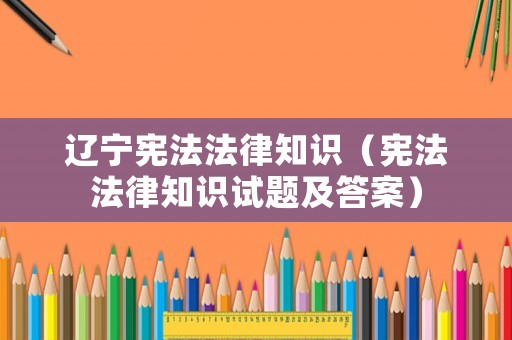 遼寧憲法法律知識（憲法法律知識試題及答案）