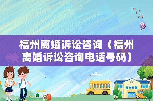 福州離婚訴訟咨詢（福州離婚訴訟咨詢電話號碼）
