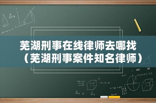 蕪湖刑事在線律師去哪找（蕪湖刑事案件知名律師）