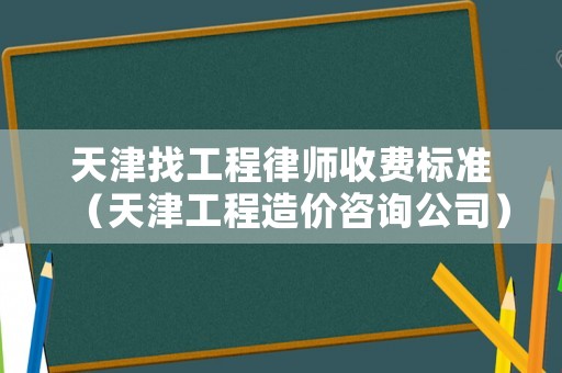 天津找工程律師收費(fèi)標(biāo)準(zhǔn)（天津工程造價(jià)咨詢公司）