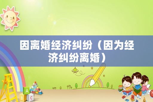 因離婚經濟糾紛（因為經濟糾紛離婚）