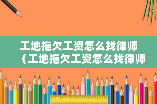 工地拖欠工資怎么找律師（工地拖欠工資怎么找律師解決）