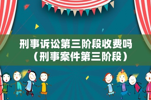 刑事訴訟第三階段收費嗎（刑事案件第三階段）
