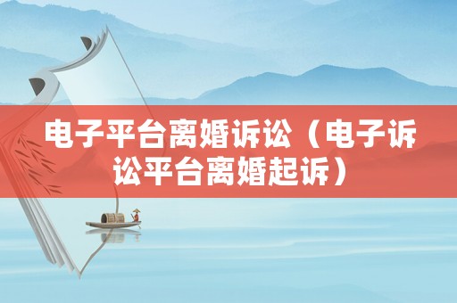 電子平臺離婚訴訟（電子訴訟平臺離婚起訴）