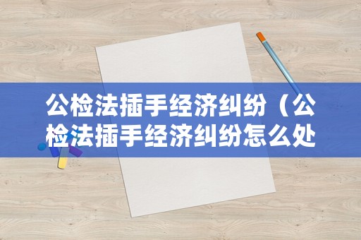 公檢法插手經濟糾紛（公檢法插手經濟糾紛怎么處理）