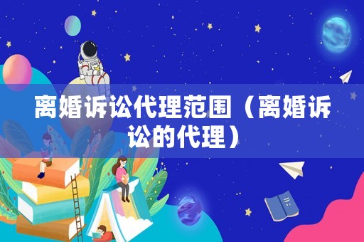 離婚訴訟代理范圍（離婚訴訟的代理）