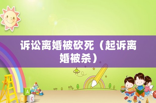 訴訟離婚被砍死（起訴離婚被殺）