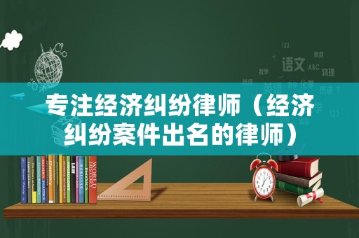 專注經濟糾紛律師（經濟糾紛案件出名的律師）