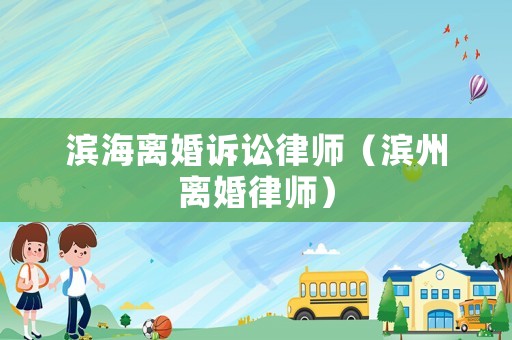 濱海離婚訴訟律師（濱州離婚律師）