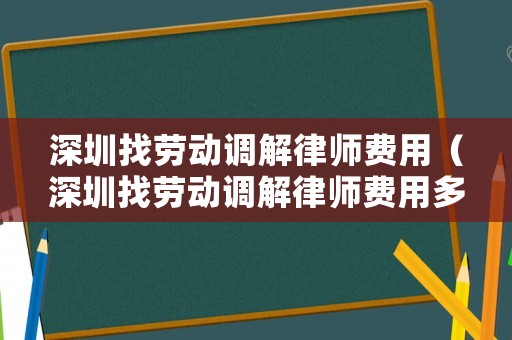 深圳找勞動調解律師費用（深圳找勞動調解律師費用多少錢）