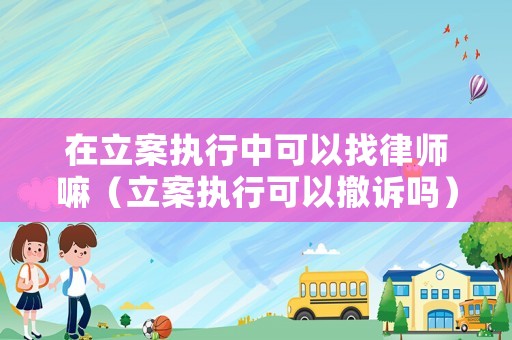 在立案執行中可以找律師嘛（立案執行可以撤訴嗎）