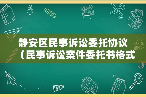 靜安區民事訴訟委托協議（民事訴訟案件委托書格式）